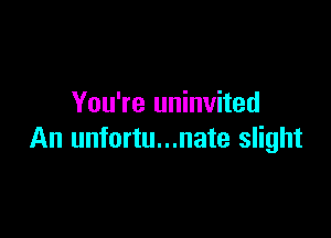 You're uninvited

An unfortu...nate slight