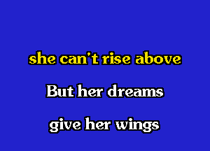 she can't rise above

But her dreams

give her wings
