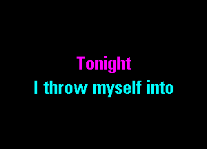 Tonight

I throw myself into