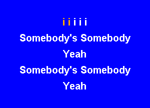 Somebody's Somebody
Yeah

Somebody's Somebody
Yeah