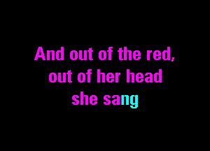 And out of the red,

out of her head
she sang