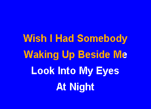 Wish I Had Somebody
Waking Up Beside Me

Look Into My Eyes
At Night