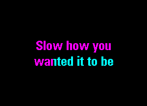 Slow how you

wanted it to be
