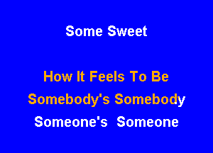 Some Sweet

How It Feels To Be

Somebody's Somebody

Someone's Someone