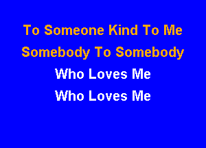 To Someone Kind To Me
Somebody To Somebody
Who Loves Me

Who Loves Me