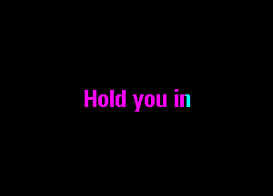 Hold you in