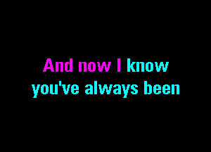 And now I know

you've always been