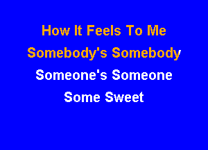 How It Feels To Me
Somebody's Somebody

Someone's Someone
Some Sweet