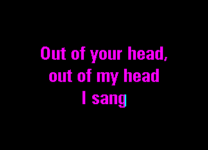 Out of your head,

out of my head
lsang