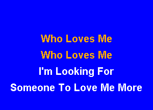 Who Loves Me
Who Loves Me

I'm Looking For
Someone To Love Me More