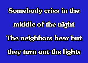 Somebody cries in the
middle of the night
The neighbors hear but

they turn out the lights