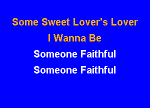 Some Sweet Lover's Lover
I Wanna Be

Someone Faithful
Someone Faithful