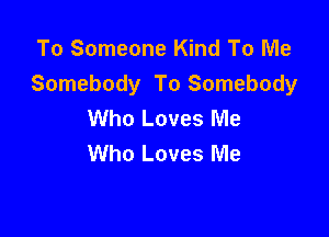 To Someone Kind To Me
Somebody To Somebody
Who Loves Me

Who Loves Me