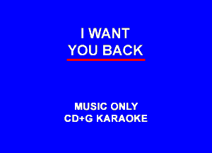 I WANT
YOU BACK

MUSIC ONLY
CD-I-G KARAOKE