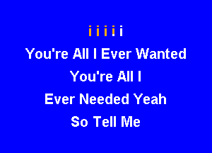 You're All I Ever Wanted
You're All I

Ever Needed Yeah
So Tell Me