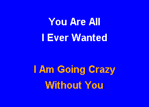 You Are All
I Ever Wanted

I Am Going Crazy
Without You