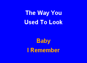 The Way You
Used To Look

Baby
I Remember