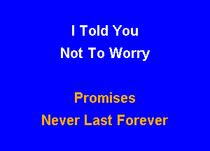 I Told You
Not To Worry

Promises
Never Last Forever