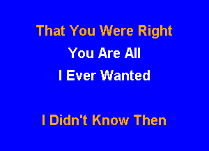 That You Were Right
You Are All
I Ever Wanted

I Didn't Know Then