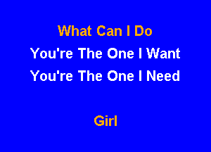 What Can I Do
You're The One I Want
You're The One I Need

Girl