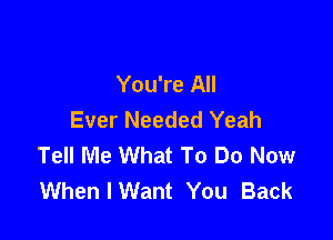 You're All
Ever Needed Yeah

Tell Me What To Do Now
When I Want You Back