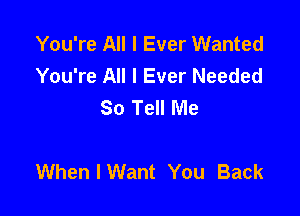 You're All I Ever Wanted
You're All I Ever Needed
So Tell Me

When I Want You Back