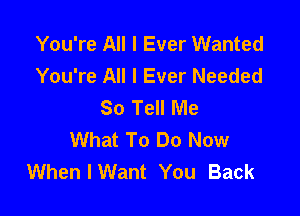 You're All I Ever Wanted
You're All I Ever Needed
So Tell Me

What To Do Now
When I Want You Back