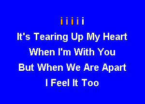 It's Tearing Up My Heart
When I'm With You

But When We Are Apart
I Feel It Too