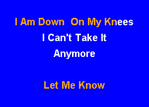 I Am Down On My Knees
I Can't Take It

Anymore

Let Me Know