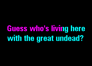 Guess who's living here

with the great undead?