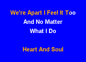 We're Apart I Feel It Too
And No Matter
What I Do

Heart And Soul