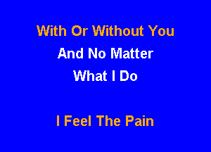 With Or Without You
And No Matter
What I Do

I Feel The Pain