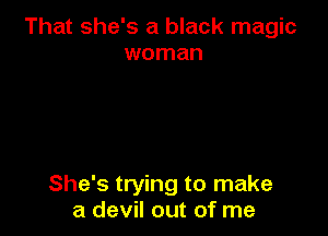 That she's a black magic
woman

She's trying to make
a devil out of me