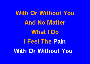 With Or Without You
And No Matter
What I Do

I Feel The Pain
With Dr Without You
