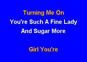 Turning Me On
You're Such A Fine Lady

And Sugar More

Girl You're