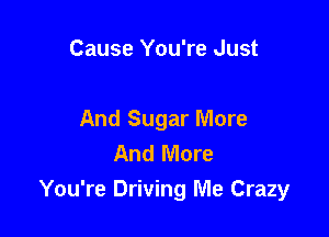 Cause You're Just

And Sugar More
And More
You're Driving Me Crazy
