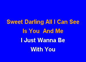 Sweet Darling All I Can See
Is You And Me

I Just Wanna Be
With You