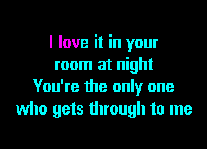 I love it in your
room at night

You're the only one
who gets through to me