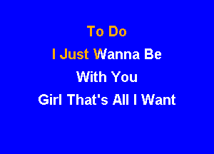 To Do
I Just Wanna Be
With You

Girl That's All I Want