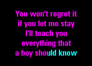 You won't regret it
if you let me stay

I'll teach you
everything that
a boy should know