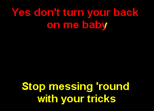 Yes don't turn your back
on me baby

Stop messing 'round
with your tricks