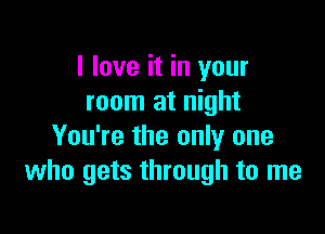 I love it in your
room at night

You're the only one
who gets through to me