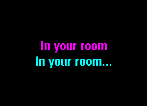 In your room

In your room...