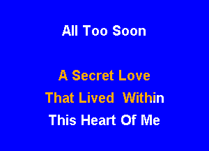 All Too Soon

A Secret Love
That Lived Within
This Heart Of Me