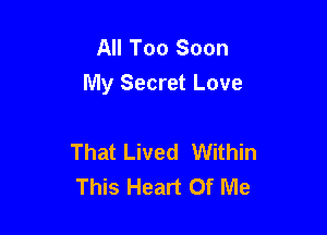All Too Soon
My Secret Love

That Lived Within
This Heart Of Me