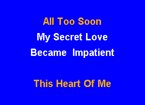 All Too Soon
My Secret Love

Became Impatient

This Heart Of Me