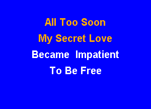 All Too Soon
My Secret Love

Became Impatient
To Be Free