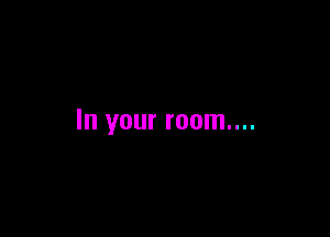 In your room....