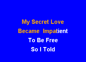 My Secret Love

Became Impatient
To Be Free
So I Told