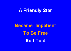 A Friendly Star

Became Impatient
To Be Free
So I Told